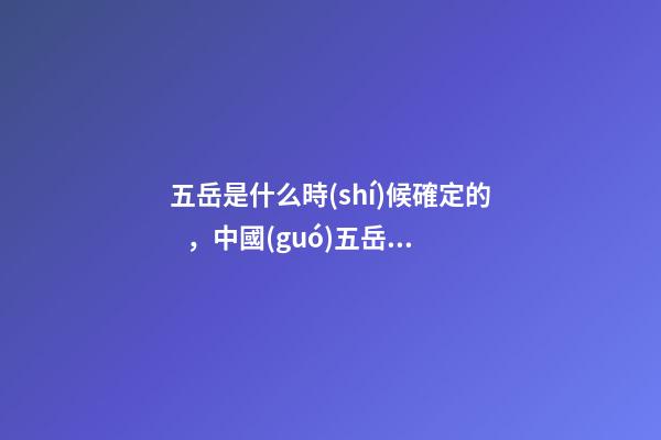五岳是什么時(shí)候確定的，中國(guó)五岳五大名山-第1張-觀點(diǎn)-玄機(jī)派